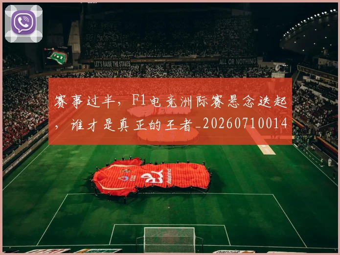 赛事过半，F1电竞洲际赛悬念迭起，谁才是真正的王者_20260710014233